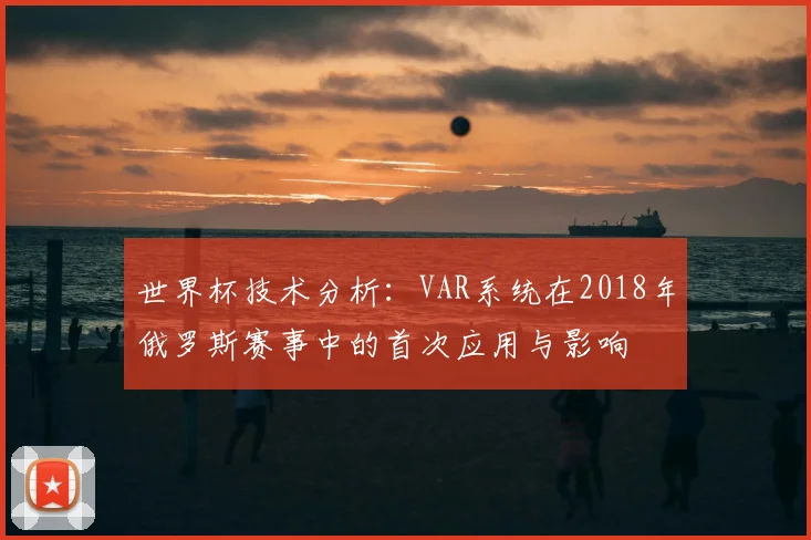 世界杯技术分析：VAR系统在2018年俄罗斯赛事中的首次应用与影响