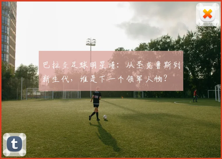 巴拉圭足球明星谱：从圣克鲁斯到新生代，谁是下一个领军人物？