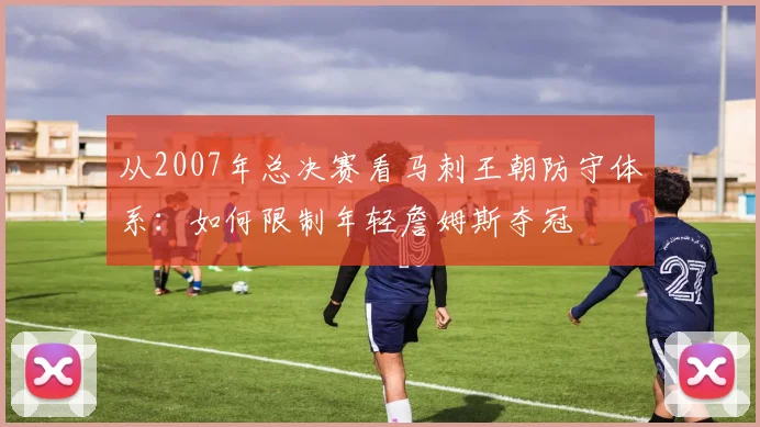 从2007年总决赛看马刺王朝防守体系：如何限制年轻詹姆斯夺冠