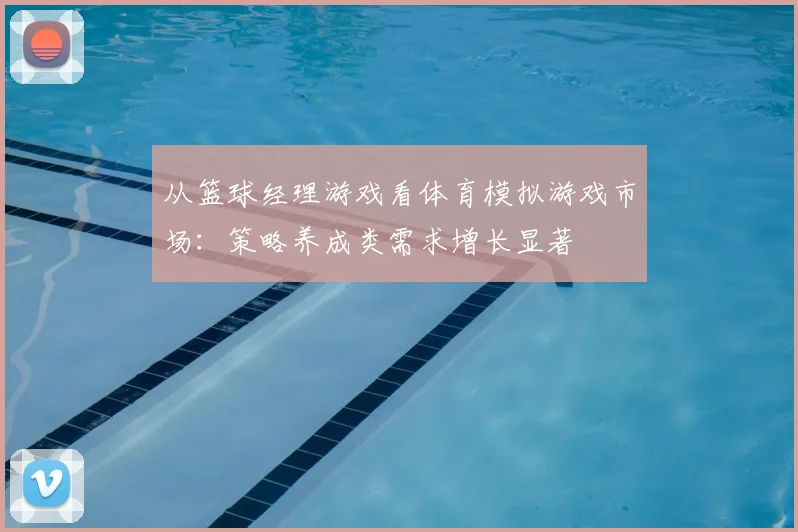 从篮球经理游戏看体育模拟游戏市场：策略养成类需求增长显著