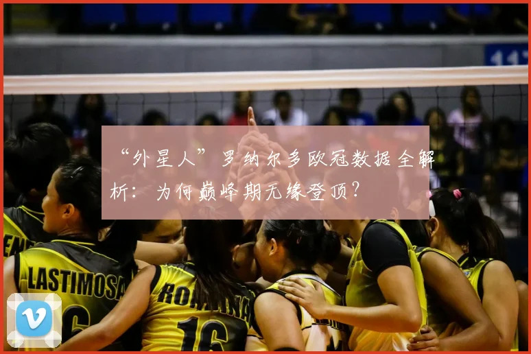 “外星人”罗纳尔多欧冠数据全解析：为何巅峰期无缘登顶？