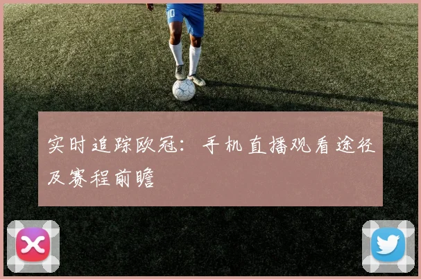 实时追踪欧冠：手机直播观看途径及赛程前瞻