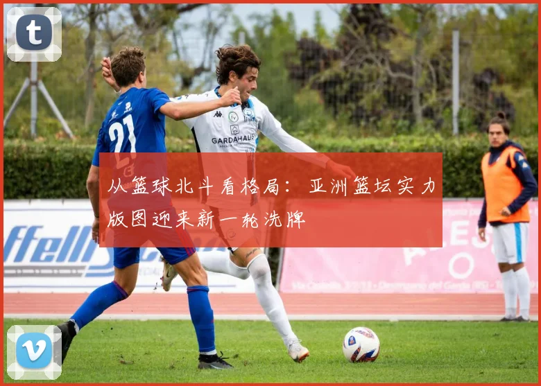 从篮球北斗看格局：亚洲篮坛实力版图迎来新一轮洗牌