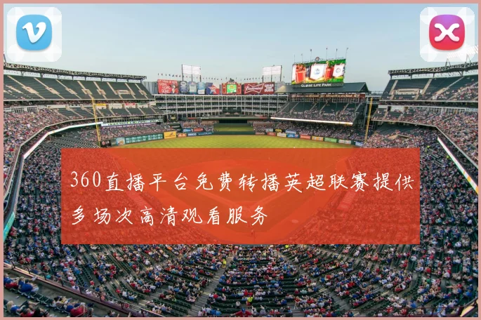 360直播平台免费转播英超联赛提供多场次高清观看服务