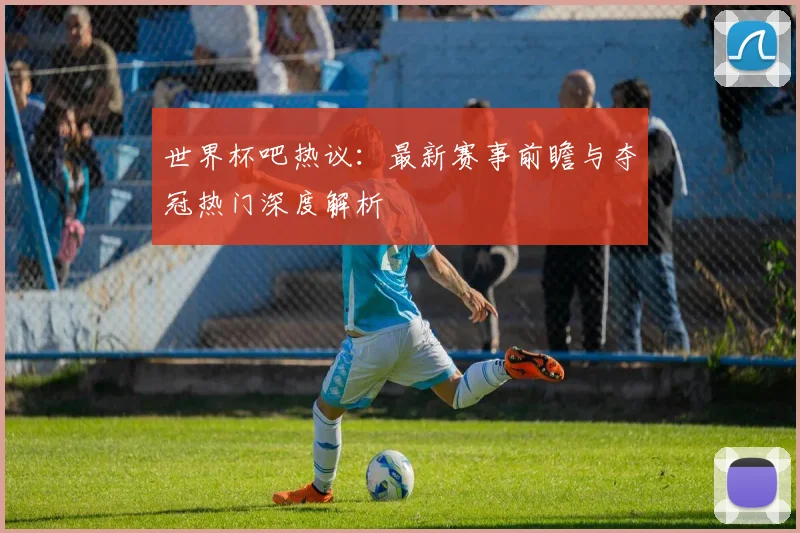 世界杯吧热议：最新赛事前瞻与夺冠热门深度解析