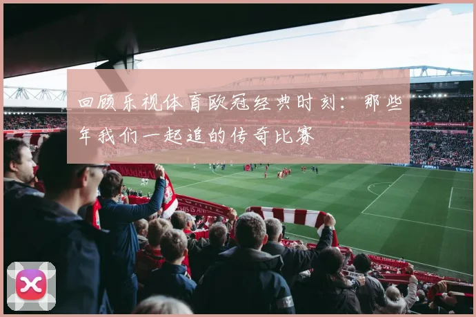 回顾乐视体育欧冠经典时刻：那些年我们一起追的传奇比赛