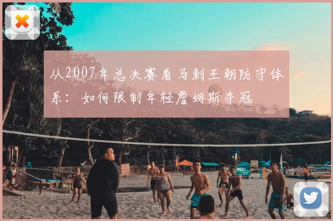 从2007年总决赛看马刺王朝防守体系：如何限制年轻詹姆斯夺冠