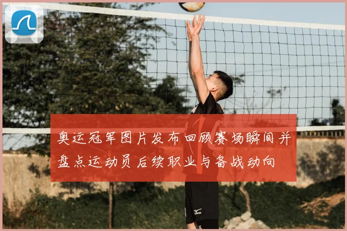 奥运冠军图片发布回顾赛场瞬间并盘点运动员后续职业与备战动向
