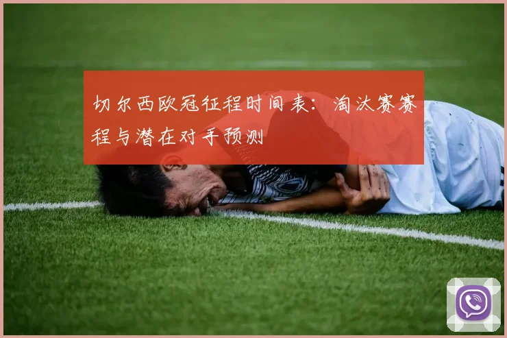切尔西欧冠征程时间表：淘汰赛赛程与潜在对手预测