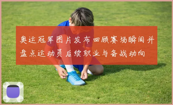 奥运冠军图片发布回顾赛场瞬间并盘点运动员后续职业与备战动向