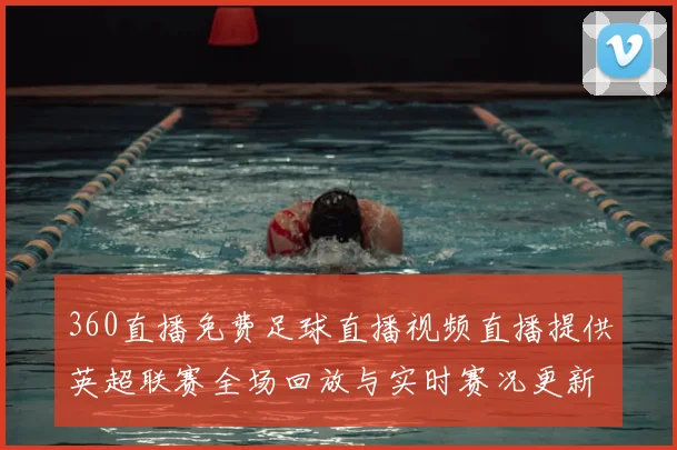 360直播免费足球直播视频直播提供英超联赛全场回放与实时赛况更新