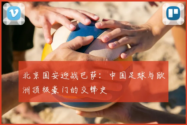 北京国安迎战巴萨：中国足球与欧洲顶级豪门的交锋史