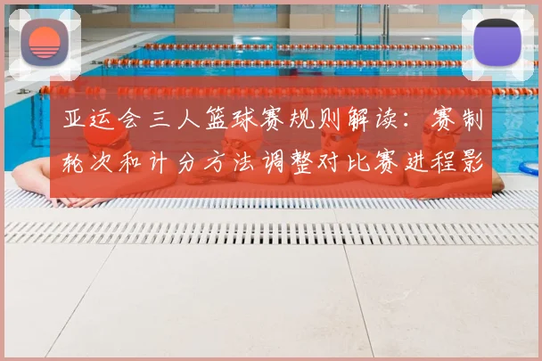 亚运会三人篮球赛规则解读：赛制轮次和计分方法调整对比赛进程影响