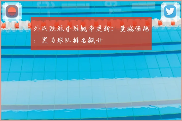 外网欧冠夺冠概率更新：曼城领跑，黑马球队排名飙升