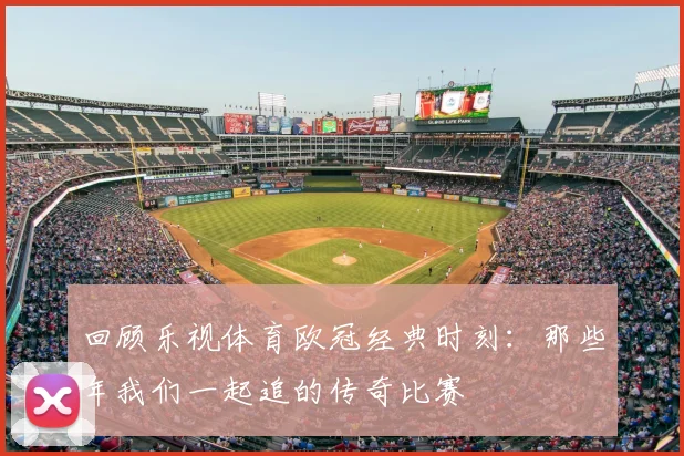 回顾乐视体育欧冠经典时刻：那些年我们一起追的传奇比赛